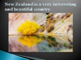 New Zealand is a very interesting and beautiful country.