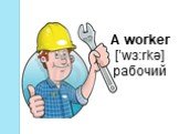 A worker [’wɜ:rkə] рабочий