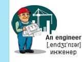 An engineer [‚endʒɪ’nɪər] инженер