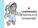 A cosmonaut [’kɒzmə‚nɔ:t]космонавт