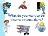 What do you want to be? Кем ты хочешь быть?