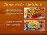 The most popular dishes in Mexico. Taco - large-cornpone tortilla wrapped around a filling of beef, pork, beans, shellfish, chopped lettuce, grated cheese with salsa or sour cream. Guacamole - sauce, mashed ripe avocado. This Mexican spice also contains a lot of onion, lemon, tomatoes and finely cho