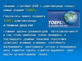 Начиная с октября 2006 г. действителен только новый формат TOEFL. Результаты нового формата TOEFL действительны в течение двух лет. Главная задача организаторов теста заключается в том, чтобы наиболее полно проверить и подтвердить уровень языковой подготовки сдающего экзамен, а именно, способность в