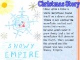 Once upon a time a white snowflake found itself on a desert planet. When it got warmer the snowflake melted and turned into water. Several years later it grew frosty and a lot of snowflakes fell down to the Earth. They covered the ground and the planet was now called Snowy Empire. Christmas Story