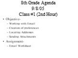 8th Grade Agenda 9/8/05 Class #1 (2nd Hour). Objective- Working with Email Creation of preferences Locating Addresses Sending Attachments Assignment- Email Worksheet