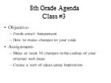 8th Grade Agenda Class #3. Objective- Finish email Assignment How to make changes to your code Assignment- Make at least 10 changes in the coding of your original web page Create a web of ideas using Inspiration