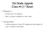 8th Grade Agenda Class #4 (1st Hour). Objective- Finish your 10 changes How to make changes to your code Assignment- Finish making at least 10 changes in the coding of your “original web page”
