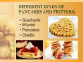 Different kinds of pancakes and fritters: • Grechanik • Mlyntsi • Pancakes • Oladiki
