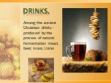 Drinks. Among the ancient Ukrainian drinks - produced by the process of natural fermentation mead, beer, kvass, Uzvar.