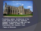 Tyudorskyy period. Architecture of the Tudor gothic like, but with significant changes in the pattern of deep and high windows. Chapel of Henry VII in Westminster and Hampton Court Palace in Richmond
