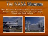 This is the National Air and Space Museum. Here you can see the history of flight from yhe first plane flown by the Wright brothers to the Shuttle spaceship. The NASA Museum
