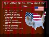 Quiz «What Do You Know about the USA». 1. Who discovered America? 2. Who was the first President of the USA? 3. How many stars and stripes does the American flag have? 4. When do Americans celebrate Independence Day? 5. What is the national symbol of America? 6. What is the national sport in the USA