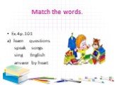 Match the words. Ex.4р.101 learn questions speak songs sing English answer by heart