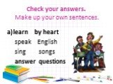 Check your answers. Make up your own sentences. learn by heart speak English sing songs answer questions