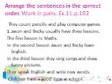 Arrange the sentences in the correct order. Work in pairs. Ex.11.p.102. They count pencils and play computer games. 1.Jason and Becky usually have three lessons. The first lesson is Maths. In the second lesson Jason and Becky learn English. In the third lesson they sing songs and draw funny pictures