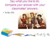 Say what you like to do. Compare your answer with your classmates’ answers. Ex.8р.102