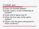 Football quiz. When did football appear? What country is the motherland of football? What kind of game was it? When did the rules of the game appear? Whom was the game introduced to other countries?