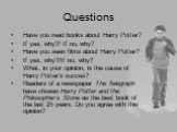Questions. Have you read books about Harry Potter? If yes, why?/ If no, why? Have you seen films about Harry Potter? If yes, why?/If no, why? What, in your opinion, is the cause of Harry Potter’s succes? Readers of a newspaper The Telegraph have chosen Harry Potter and the Philosopher’s Stone as the