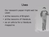 Uses. Our research paper might well be used: at the lessons of English at the lessons of literature as an article for a literature magazine