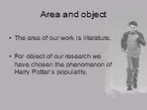 Area and object. The area of our work is literature. For object of our research we have chosen the phenomenon of Harry Potter’s popularity.