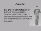 Actuality. Our project work is topical for example for young people because Harry Potter is the greatest literary phenomenon ever and most of the books are read by teenagers.