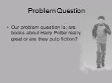 Problem Question. Our problem question is: are books about Harry Potter really great or are they pulp fiction?