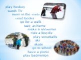 play hockey watch TV swim in the river read books go for a walk stay at home make a snowman ride a bicycle play snowballs ski skate go to school have a picnic play badminton