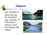 Nature. Our republic is good not only for travelling and tourism. It is the place where a man can merge with nature.