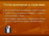 Чтобы предупредить отравление. Не употреблять незнакомые грибы в пищу. Грибы следует вначале отварить, а потом использовать в пищу. При первых признаках отравления следует срочно обратится к врачу, вызвать рвоту.