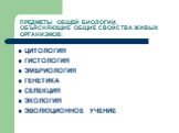 ПРЕДМЕТЫ ОБЩЕЙ БИОЛОГИИ, ОБЪЯСНЯЮЩИЕ ОБЩИЕ СВОЙСТВА ЖИВЫХ ОРГАНИЗМОВ: ЦИТОЛОГИЯ ГИСТОЛОГИЯ ЭМБРИОЛОГИЯ ГЕНЕТИКА СЕЛЕКЦИЯ ЭКОЛОГИЯ ЭВОЛЮЦИОННОЕ УЧЕНИЕ