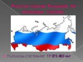 Россия самая большая по площади страна. Площадь составляет 17 075 400 км²
