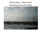 Ярославль – большой промышленный город