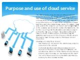 Purpose and use of cloud service. The main purpose of any cloud service is the provision of services to clients for the storage and processing of various data. These services help computer users get rid of the use of external media. No longer necessary to carry a flash card (which is very often lost