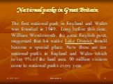 National parks in Great Britain. The first national park in England and Wales was founded in 1949. Long before this time, William Wordsworth, the great English poet, suggested that his native Lake District should become a special place. Now there are ten national parks in England and Wales which cov