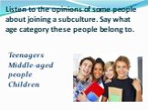 Listen to the opinions of some people about joining a subculture. Say what age category these people belong to. Teenagers Middle-aged people Children