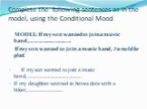 Complete the following sentences as in the model, using the Conditional Mood. MODEL: If my son wanted to join a music band,………………………… If my son wanted to join a music band, I would be glad. If my son wanted to join a music band,…………………………………….. If my daughter wanted to have a date with a biker,……………