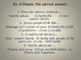 Ex. 4 Choose the correct answer: 1.There are various views on … Family values b) family life c) one – parent family 2. Some people think that … Marriage isn’t a bed of roses b) family life is full of problems c) love is trouble 3. A traditional family is … One – parent family b) family with people o