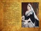 Правление королевы Виктории — особая страница в истории Англии. Родилась будущая королева в Кенсингтонском дворце 24 мая 1819г. Заняв трон восемнадцатилетней девушкой, Виктория тем не менее проявила необходимую твердость в решении важных государственных дел, отношениях с известными политиками. В это