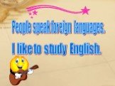 People speak foreign languages. I like to study English.