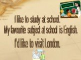 I like to study at school. My favourite subject at school is English. I'd like to visit London. ENGLISH