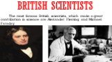 British scientists. The most famous British scientists, which made a great contribution in science are Alexander Fleming and Michael Faraday.