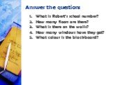 Answer the questions. What is Robert’s school number? How many floors are there? What is there on the walls? How many windows have they got? What colour is the blackboard?