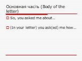 Основная часть (Body of the letter). So, you asked me about… (In your letter) you ask(ed) me how…