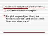 Ссылка на предыдущие контакты. Your last letter was a real surprise. I’m glad you passed your History test! Sounds like you had a great time in London! Great news about your…!