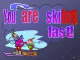 You fast! ski
