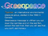 Гринпис an international environmental pressure group, started in the 1960 in Canada. Greenpeace message is «When you cut down the last tree and kill the last fish, poison the last river, then you will see that you can't eat money». Greenpeace