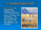 Friends of the Earth. Друзья Земли an environmental pressure group. Founded in the UK in 1971. The aim of the group is to protect the environment. The main concerns are air, sea, river and land pollution. FOE has branches in 30 countries