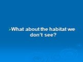 What about the habitat we don’t see?