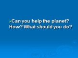 Can you help the planet? How? What should you do?
