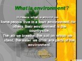What is environment ? It means what is around us. Some people live in a town environment, for others their environment is the countryside. The air we breathe, the soil on which we stand, the water we drink are parts of the environment.